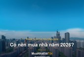 Có nên mua nhà năm 2026? Phân tích cơ hội, rủi ro và thời điểm xuống tiền