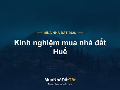 Kinh nghiệm mua nhà đất Huế 2026: khu vực tiềm năng, giá & lưu ý