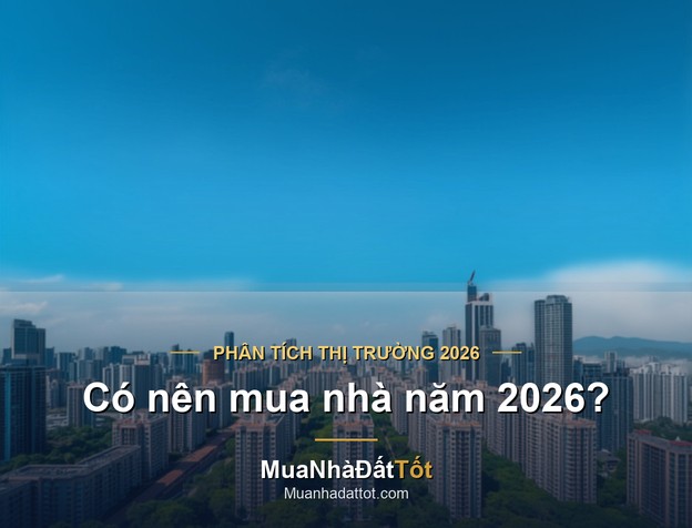 Có nên mua nhà năm 2026? Phân tích cơ hội, rủi ro và thời điểm xuống tiền