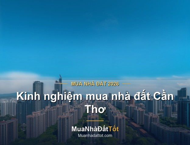 Kinh nghiệm mua nhà đất Cần Thơ 2026: khu vực tiềm năng, giá & lưu ý