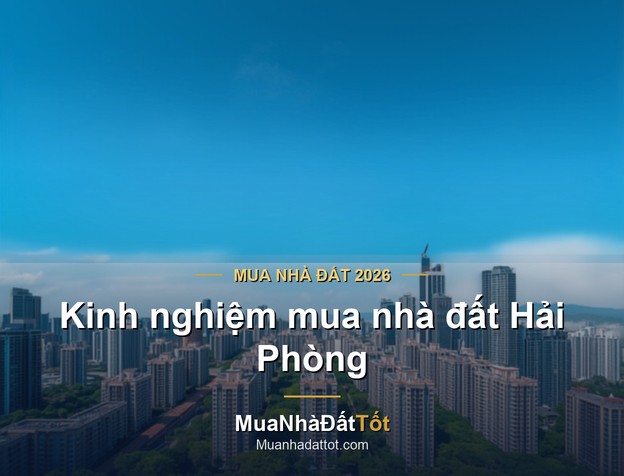 Kinh nghiệm mua nhà đất Hải Phòng 2026: khu vực tiềm năng, giá & lưu ý